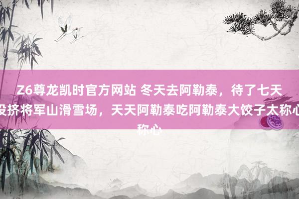 Z6尊龙凯时官方网站 冬天去阿勒泰，待了七天没挤将军山滑雪场，天天阿勒泰吃阿勒泰大饺子太称心