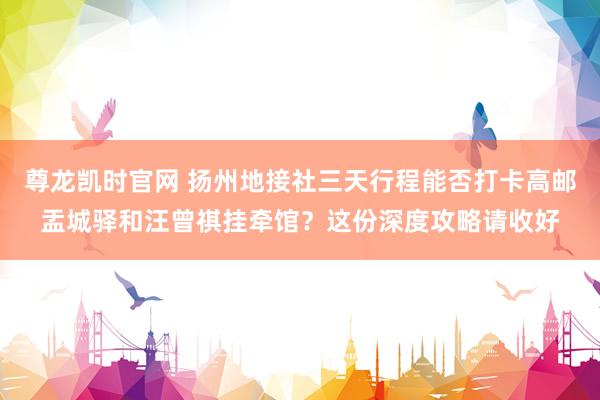尊龙凯时官网 扬州地接社三天行程能否打卡高邮盂城驿和汪曾祺挂牵馆？这份深度攻略请收好