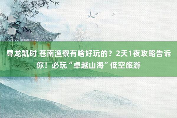 尊龙凯时 苍南渔寮有啥好玩的？2天1夜攻略告诉你！必玩“卓越山海”低空旅游