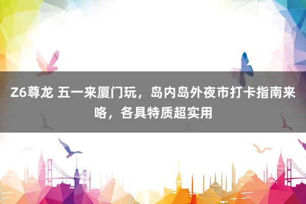 Z6尊龙 五一来厦门玩，岛内岛外夜市打卡指南来咯，各具特质超实用