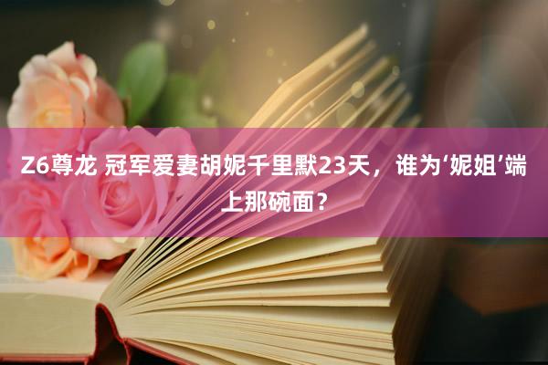 Z6尊龙 冠军爱妻胡妮千里默23天，谁为‘妮姐’端上那碗面？