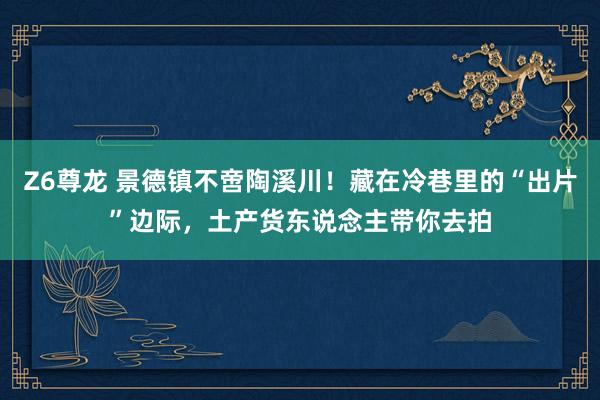 Z6尊龙 景德镇不啻陶溪川！藏在冷巷里的“出片”边际，土产货东说念主带你去拍
