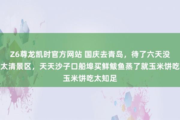 Z6尊龙凯时官方网站 国庆去青岛，待了六天没挤崂山太清景区，天天沙子口船埠买鲜鲅鱼蒸了就玉米饼吃太知足