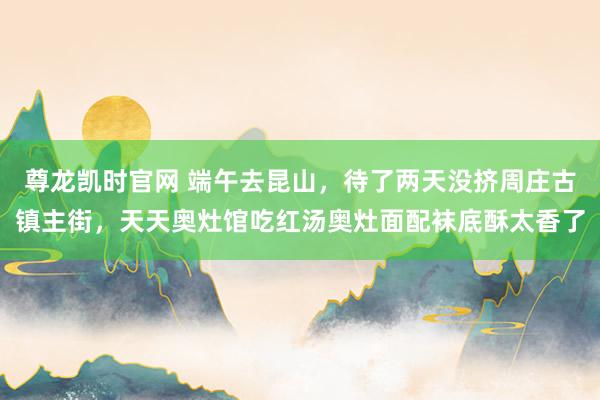 尊龙凯时官网 端午去昆山，待了两天没挤周庄古镇主街，天天奥灶馆吃红汤奥灶面配袜底酥太香了