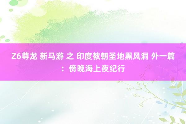 Z6尊龙 新马游 之 印度教朝圣地黑风洞 外一篇：傍晚海上夜纪行