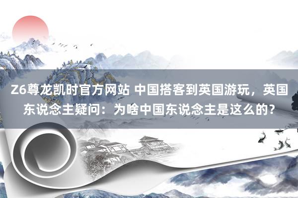 Z6尊龙凯时官方网站 中国搭客到英国游玩，英国东说念主疑问：为啥中国东说念主是这么的？