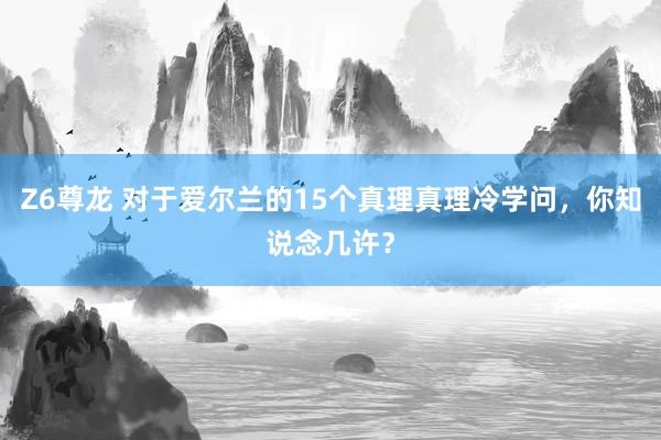 Z6尊龙 对于爱尔兰的15个真理真理冷学问，你知说念几许？