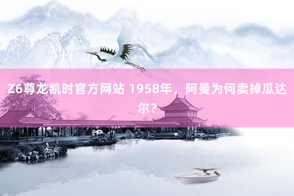 Z6尊龙凯时官方网站 1958年，阿曼为何卖掉瓜达尔？