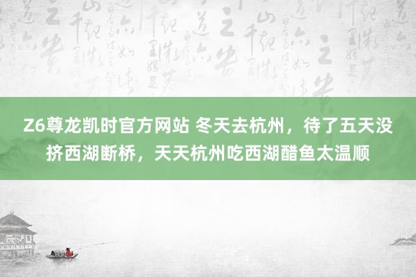 Z6尊龙凯时官方网站 冬天去杭州，待了五天没挤西湖断桥，天天杭州吃西湖醋鱼太温顺