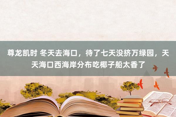 尊龙凯时 冬天去海口，待了七天没挤万绿园，天天海口西海岸分布吃椰子船太香了