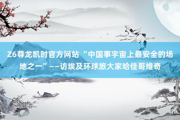 Z6尊龙凯时官方网站 “中国事宇宙上最安全的场地之一”——访埃及环球旅大家哈佳哥维奇