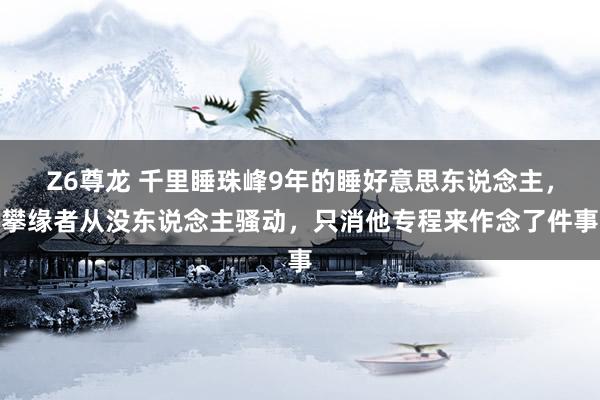 Z6尊龙 千里睡珠峰9年的睡好意思东说念主，攀缘者从没东说念主骚动，只消他专程来作念了件事