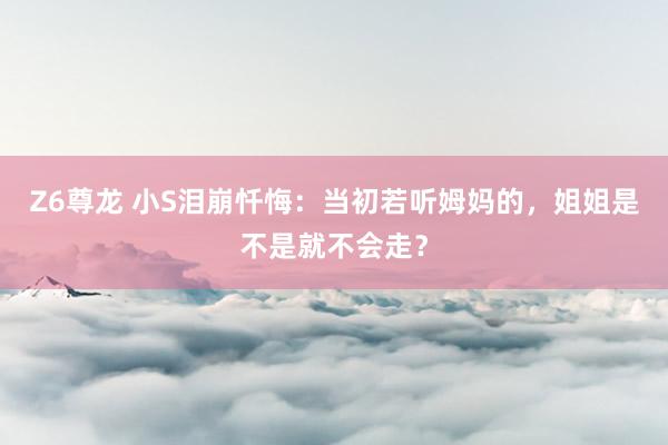 Z6尊龙 小S泪崩忏悔：当初若听姆妈的，姐姐是不是就不会走？