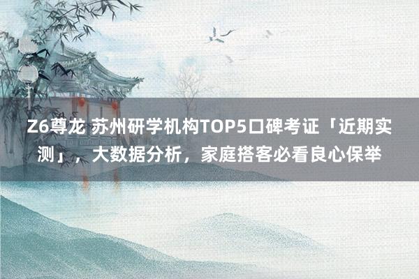 Z6尊龙 苏州研学机构TOP5口碑考证「近期实测」，大数据分析，家庭搭客必看良心保举