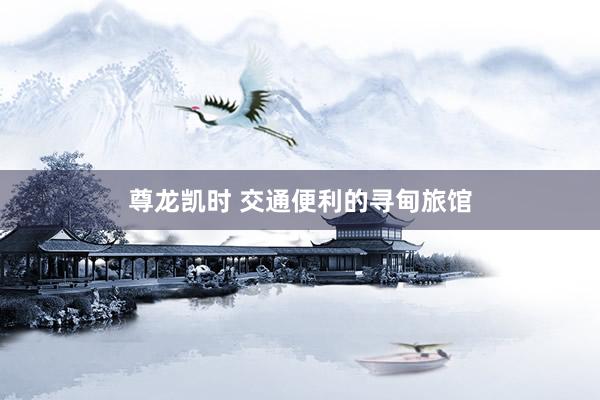 尊龙凯时 交通便利的寻甸旅馆