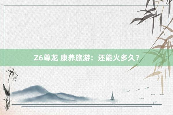 Z6尊龙 康养旅游：还能火多久？