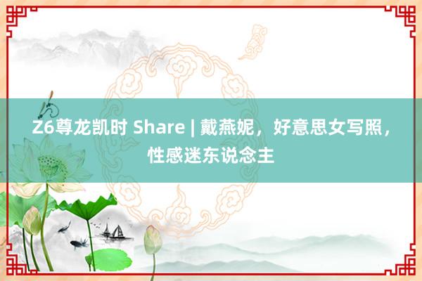 Z6尊龙凯时 Share | 戴燕妮，好意思女写照，性感迷东说念主