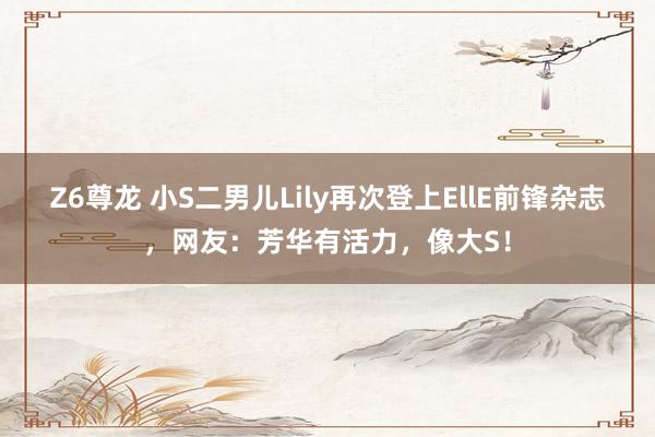 Z6尊龙 小S二男儿Lily再次登上EllE前锋杂志，网友：芳华有活力，像大S！