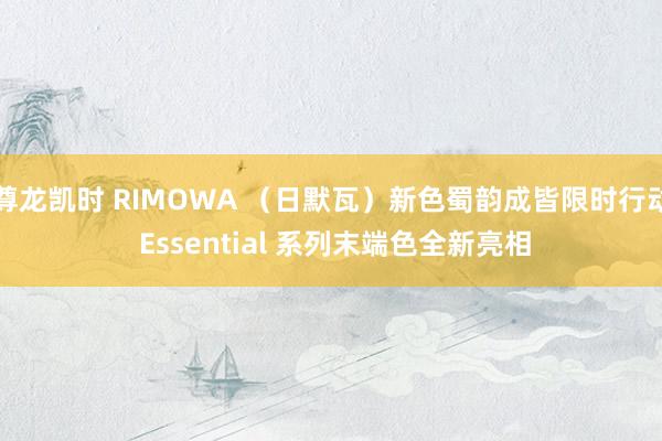 尊龙凯时 RIMOWA （日默瓦）新色蜀韵成皆限时行动 Essential 系列末端色全新亮相