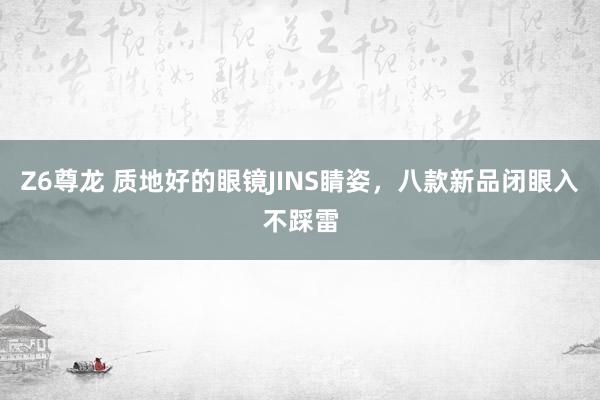 Z6尊龙 质地好的眼镜JINS睛姿，八款新品闭眼入不踩雷