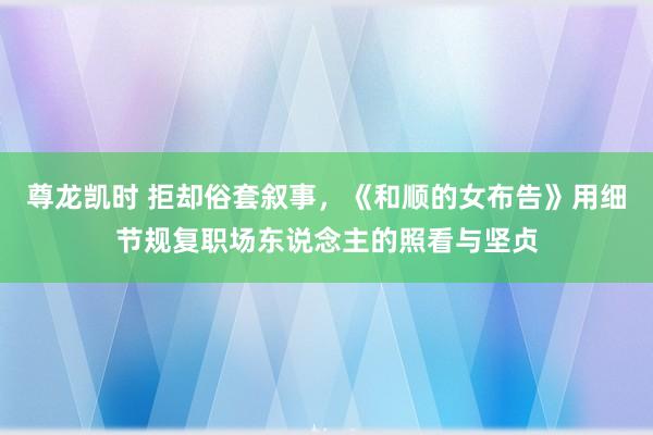 尊龙凯时 拒却俗套叙事，《和顺的女布告》用细节规复职场东说念主的照看与坚贞