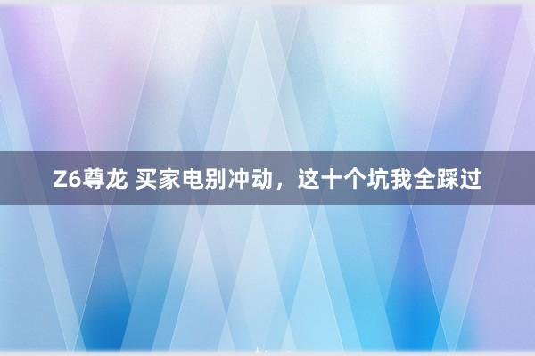 Z6尊龙 买家电别冲动，这十个坑我全踩过