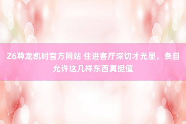 Z6尊龙凯时官方网站 住进客厅深切才光显，条目允许这几样东西真挺值