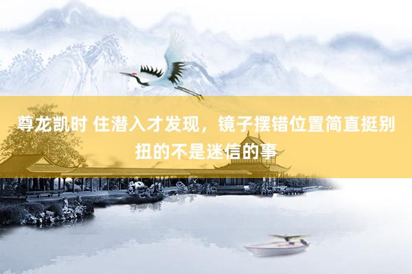 尊龙凯时 住潜入才发现，镜子摆错位置简直挺别扭的不是迷信的事