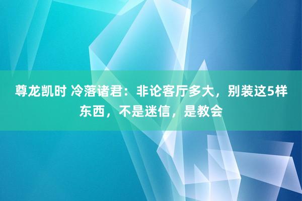 尊龙凯时 冷落诸君：非论客厅多大，别装这5样东西，不是迷信，是教会