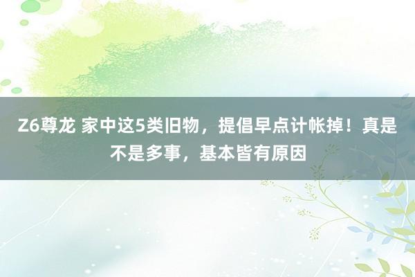 Z6尊龙 家中这5类旧物，提倡早点计帐掉！真是不是多事，基本皆有原因
