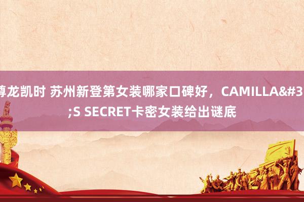 尊龙凯时 苏州新登第女装哪家口碑好，CAMILLA'S SECRET卡密女装给出谜底