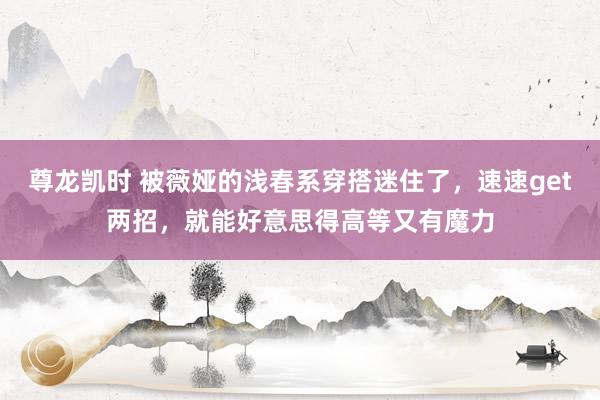 尊龙凯时 被薇娅的浅春系穿搭迷住了，速速get两招，就能好意思得高等又有魔力