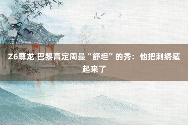 Z6尊龙 巴黎高定周最“舒坦”的秀：他把刺绣藏起来了