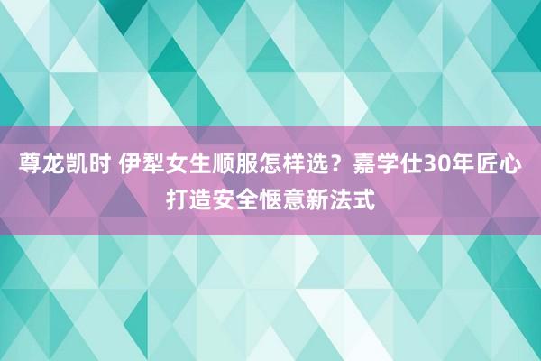 尊龙凯时 伊犁女生顺服怎样选？嘉学仕30年匠心打造安全惬意新法式
