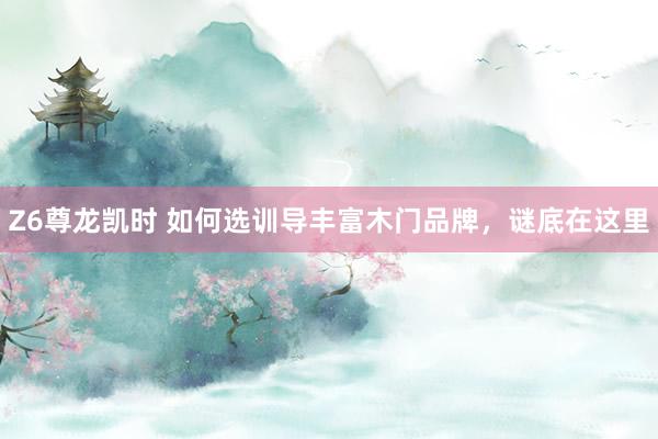 Z6尊龙凯时 如何选训导丰富木门品牌，谜底在这里