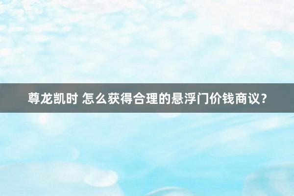 尊龙凯时 怎么获得合理的悬浮门价钱商议？