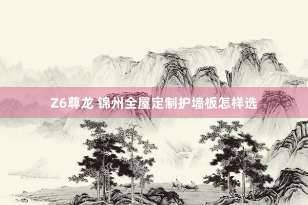 Z6尊龙 锦州全屋定制护墙板怎样选