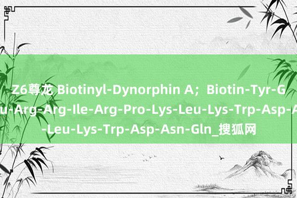 Z6尊龙 Biotinyl-Dynorphin A；Biotin-Tyr-Gly-Gly-Phe-Leu-Arg-Arg-Ile-Arg-Pro-Lys-Leu-Lys-Trp-Asp-Asn-Gln_搜狐网