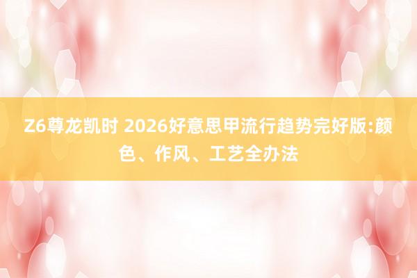 Z6尊龙凯时 2026好意思甲流行趋势完好版:颜色、作风、工艺全办法