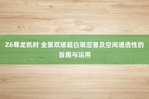 Z6尊龙凯时 全景双玻超白艰涩普及空间通透性的旨趣与运用
