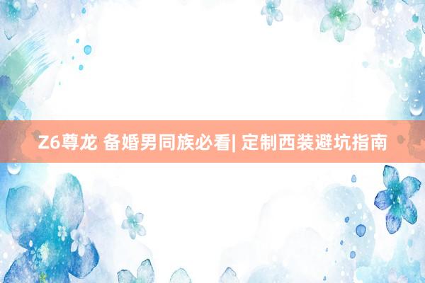 Z6尊龙 备婚男同族必看| 定制西装避坑指南
