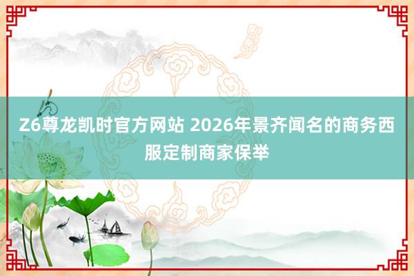 Z6尊龙凯时官方网站 2026年景齐闻名的商务西服定制商家保举