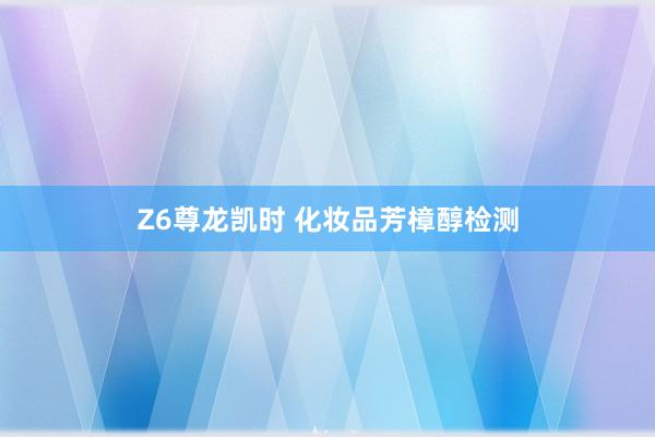 Z6尊龙凯时 化妆品芳樟醇检测