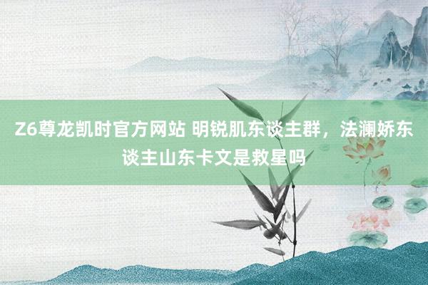 Z6尊龙凯时官方网站 明锐肌东谈主群，法澜娇东谈主山东卡文是救星吗