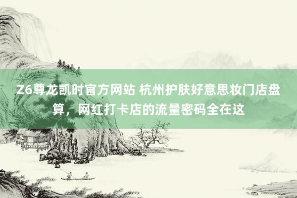 Z6尊龙凯时官方网站 杭州护肤好意思妆门店盘算，网红打卡店的流量密码全在这