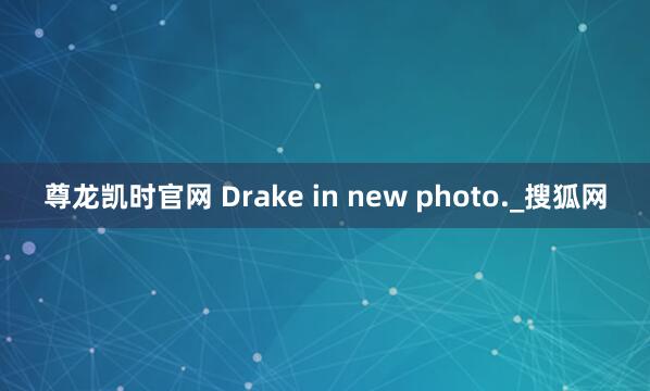尊龙凯时官网 Drake in new photo._搜狐网
