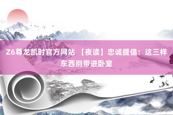 Z6尊龙凯时官方网站 【夜读】忠诚提倡：这三样东西别带进卧室