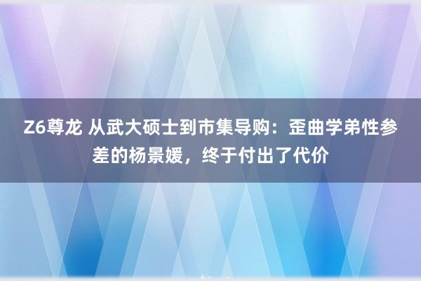 Z6尊龙 从武大硕士到市集导购：歪曲学弟性参差的杨景媛，终于付出了代价