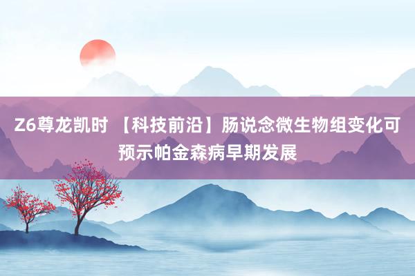 Z6尊龙凯时 【科技前沿】肠说念微生物组变化可预示帕金森病早期发展