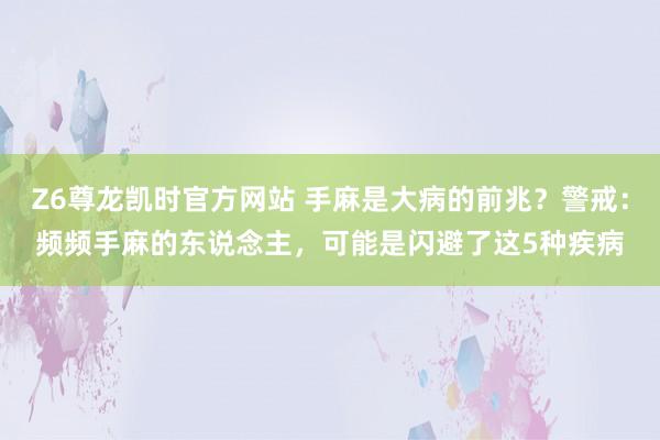 Z6尊龙凯时官方网站 手麻是大病的前兆？警戒：频频手麻的东说念主，可能是闪避了这5种疾病